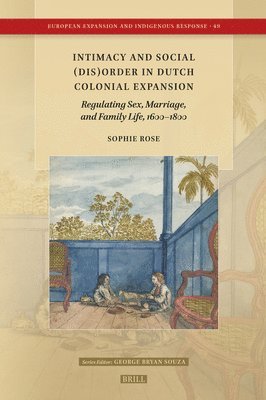 Intimacy and Social (Dis)Order in Dutch Colonial Expansion: Regulating Sex, Marriage, and Family Life, 1600-1800