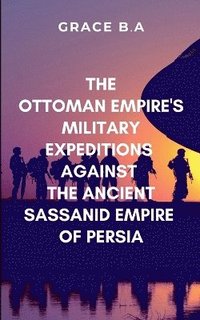 bokomslag The Ottoman Empire's Military Expeditions Against the Ancient Sassanid Empire of Persia