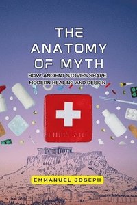 bokomslag Anatomy of Myth, How Ancient Stories Shape Modern Healing and Design