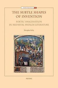 D. Kelly - The Subtle Shapes of Invention: Poetic Imagination in Medieval French Literature, Häftad