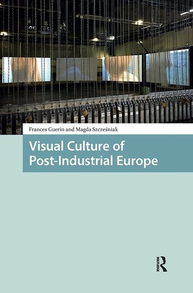 Frances Guerin, Magda Szczesniak - Visual Culture of Post-Industrial Europe, Inbunden