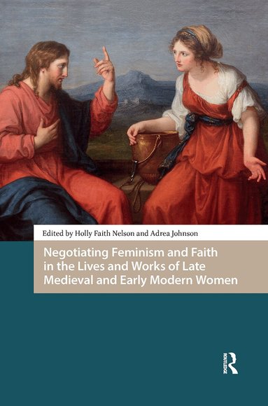 Holly Faith Nelson, Adrea Johnson - Negotiating Feminism and Faith in the Lives and Works of Late Medieval and Early Modern Women, Inbunden