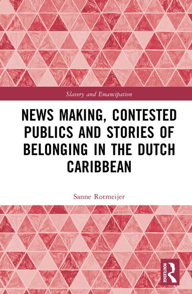 Sanne Rotmeijer - News Making, Contested Publics and Stories of Belonging in the Dutch Caribbean, Inbunden