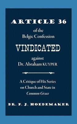 Philippus Jacobus Hoedemaker - Article 36 of the Belgic Confession Vindicated against Dr. Abraham Kuyper, Inbunden