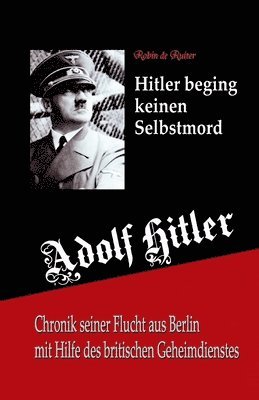 Adolf Hitler beging keinen Selbstmord: Chronik seiner Flucht aus Berlin mit Hilfe des britischen Geheimdienstes 1
