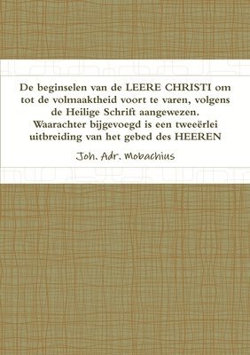 Joh Adr Mobachius, Joh. Adr. Mobachius - De beginselen van de LEERE CHRISI om tot de volmaaktheid voort te varen, volgende de Heilige Schrift aangewezen. Waarachter bijgevoegd is een tweeërlei uitbreiding van het gebed des Heeren, Häftad