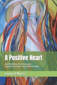 bokomslag A Positive Heart: Uplifting Poetry That Encourages Looking At Life With Love, No Matter What