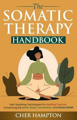 Cher Hampton - The Somatic Therapy Handbook: Self-Soothing Techniques for Healing Trauma, Enhancing the Mind-Body Connection, and Stress Relief, Häftad