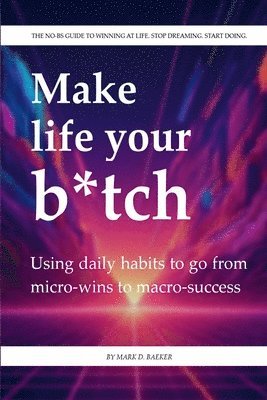 bokomslag Make Life Your Bitch: The no-BS guide to winning at life. Stop dreaming. Start doing.
