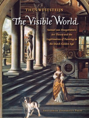 The Visible World: Samuel Van Hoogstraten's Art Theory and the Legitimation of Painting in the Dutch Golden Age