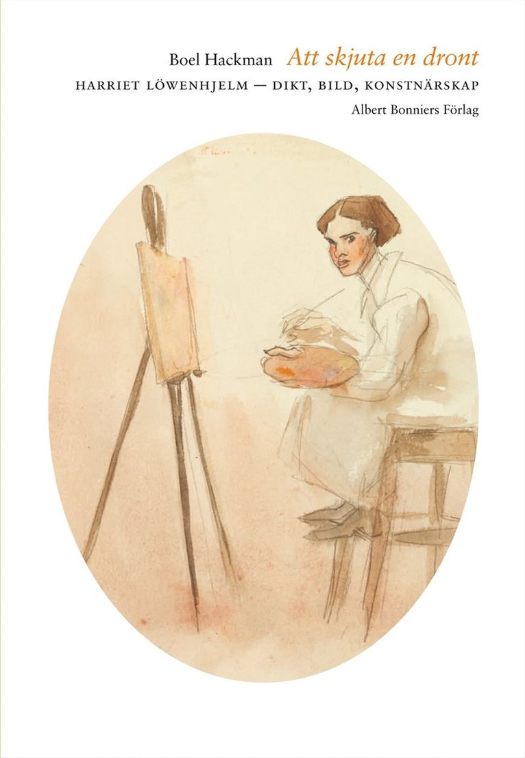 Boel Hackman - Att skjuta en dront : Harriet Löwenhjelm - dikt, bild, konstnärskap, Inbunden