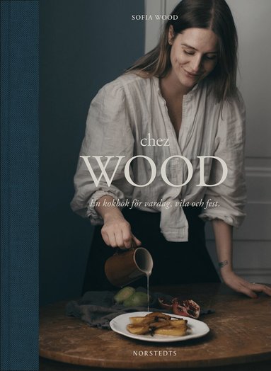 Sofia Wood - Chez Wood : en kokbok för vardag, vila och fest, Inbunden