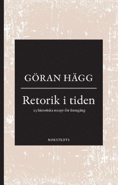 Göran Hägg - Retorik i tiden : 23 historiska recept för framgång, Häftad