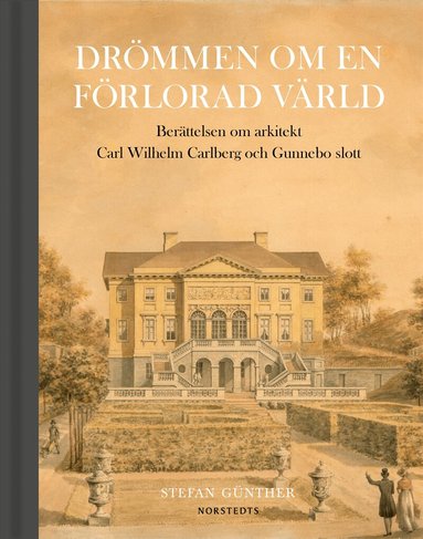 Stefan Günther - Drömmen om en förlorad värld : berättelsen om arkitekt Carl Wilhelm Carlberg och Gunnebo slott, Inbunden