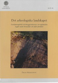 bokomslag Det arkeologiska landskapet : fornlämningsbild och bebyggelsehistoria i tre uppländska bygder under bronsålder och äldre järnålder