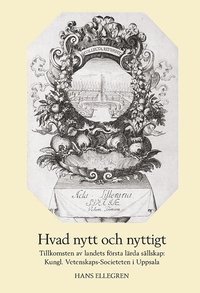 bokomslag Hvad nytt och nyttigt. Tillkomsten av Sveriges första lärda sällskap: Kungl. Vetenskaps-Societeten i Uppsala