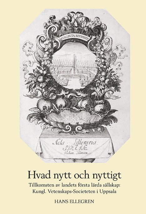 Hvad nytt och nyttigt. Tillkomsten av Sveriges första lärda sällskap: Kungl. Vetenskaps-Societeten i Uppsala 1