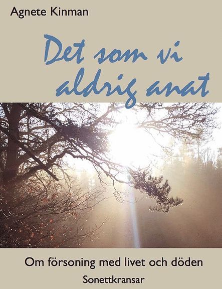 Agnete Kinman - Det som vi aldrig anat : om försoning med livet och döden - sonettkransar., Inbunden