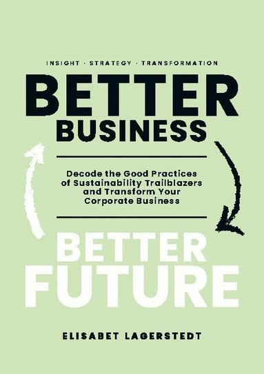 Elisabet Lagerstedt - Better business, better future : decode the good practices of sustainability trailblazers and transform your corporate business, Häftad
