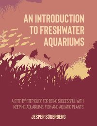 bokomslag An introduction to freshwater aquariums : a step-by-step guide for being succesful with keeping aquariums, aquatic  fish and plants