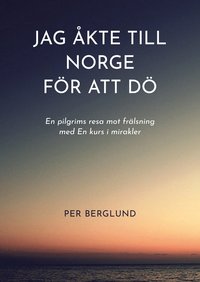 bokomslag Jag åkte till Norge för att dö : en pilgrims resa mot frälsning med en kurs i mirakler