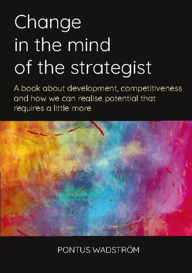 Pontus Wadström - Change in the mind of the strategist : a book about development, competitiveness and how we can realise potential that requires a little more, Häftad