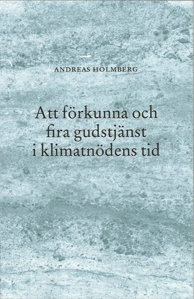 Andreas Holmberg - Att förkunna och fira gudstjänst i klimatnödens tid, Häftad