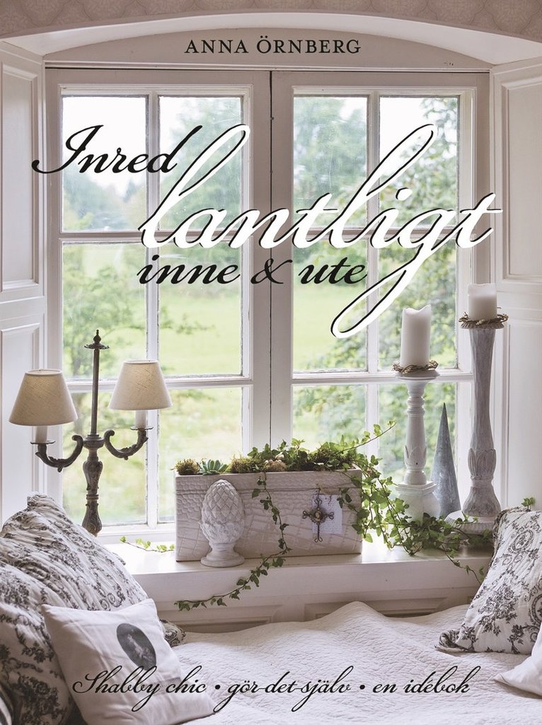 Anna Örnberg - Inred lantligt inne & ute : shabby chic, gör det själv, en idébok, Inbunden