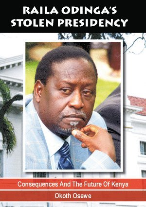 Raila Odingas stolen presidency : consequences and the future of kenya 1