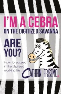 bokomslag I'm a Cebra on the digitized savanna - are you? : how to succeed in the digitized working life