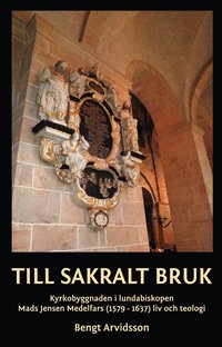 bokomslag Till sakralt bruk : kyrkobyggnaden i lundabiskopen Mads Jensen Medelfars (1579-1637) liv och teologi