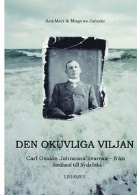 bokomslag Den okuvliga viljan : Carl Ossian Johnsons livsresa - från Småland till Sydafrika