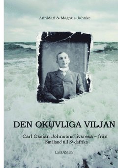 Den okuvliga viljan : Carl Ossian Johnsons livsresa - från Småland till Sydafrika 1