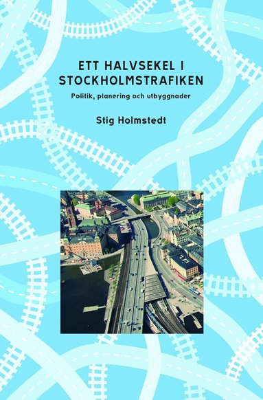 Stig Holmstedt - Ett halvsekel i Stockholmstrafiken : politik, planering och utbyggnader, Häftad
