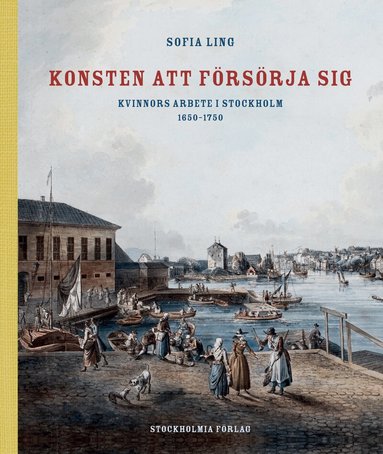 Sofia Ling - Konsten att försörja sig : kvinnors arbete i Stockholm 1650-1750, Inbunden