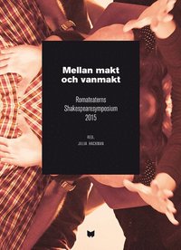 bokomslag Mellan makt och vanmakt : Romateaterns Shakespearesymposium 2015 / Between power and powerlessness : Shakespeare symposium at Romateatern, Gotland, 2015