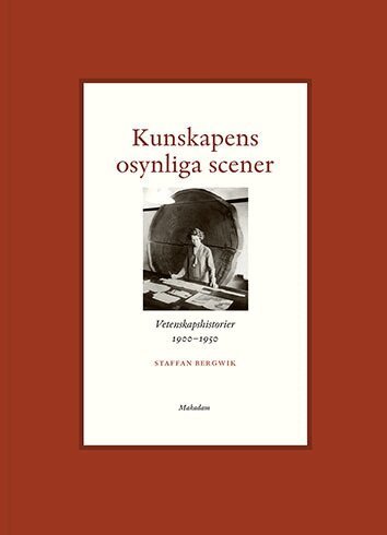 Staffan Bergwik - Kunskapens osynliga scener : Vetenskapshistorier 1900-1950, Inbunden