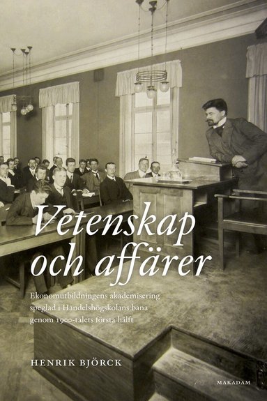 Henrik Björck - Vetenskap och affärer : ekonomutbildningens akademisering speglad i Handelshögskolans bana genom 1900-talets första hälft, Häftad