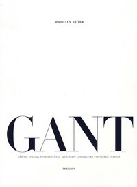 bokomslag GANT : när tre svenska entreprenörer gjorde ett amerikanskt varumärke globalt