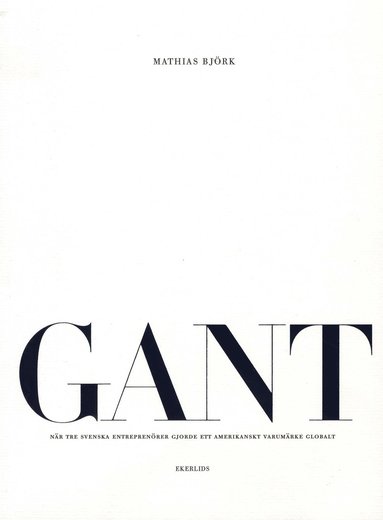bokomslag GANT : när tre svenska entreprenörer gjorde ett amerikanskt varumärke globalt