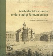 bokomslag Arkitektoniska visioner under statligt förmynderskap : en studie av Överintendentsämbetets verksamhet och organisation 1818-1917