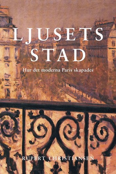 Rupert Christiansen - Ljusets stad : hur det moderna Paris skapades, Inbunden