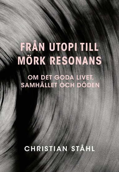 Christian Ståhl - Från utopi till mörk resonans : om det goda livet, samhället och döden, Häftad