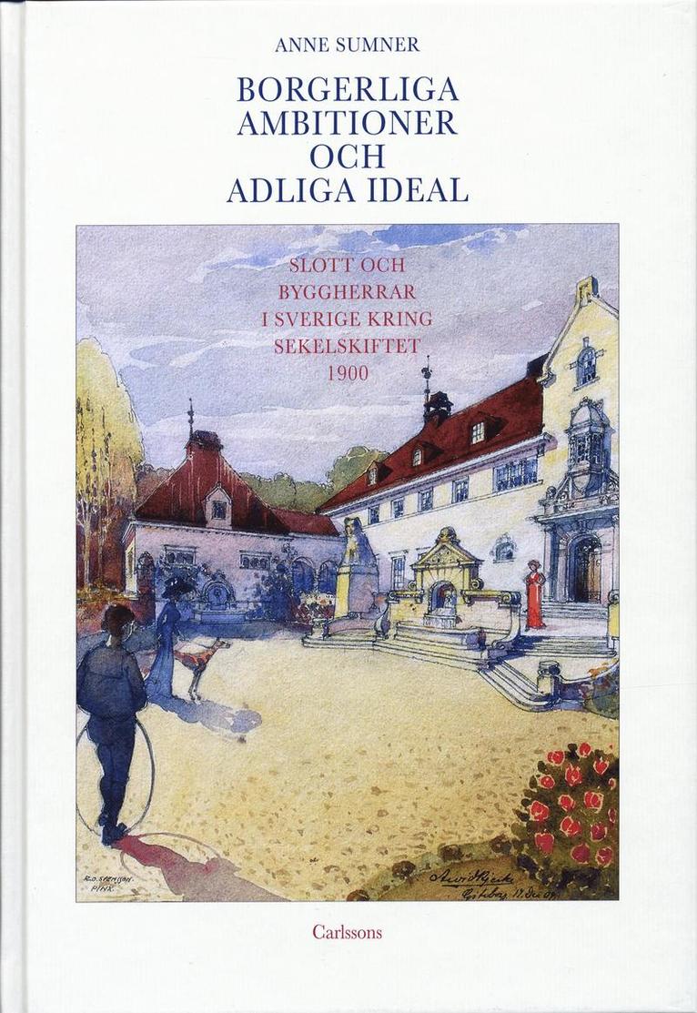 Anne Sumner - Borgerliga ambitioner och adliga ideal : slott och byggherrar i Sverige kring sekelskiftet 1900, Inbunden
