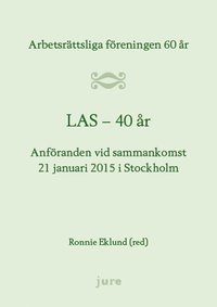 bokomslag LAS 40 år - Arbetsrättsliga föreningen 60 år - Anföranden vid sammankomst 21 januari 2015 i Stockholm