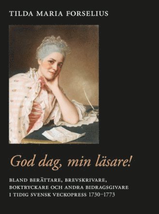 Tilda Maria Forselius - God dag, min läsare! : bland berättare, brevskrivare, boktryckare och andra bidragsgivare i tidig svensk veckopress 1730–1773, Inbunden