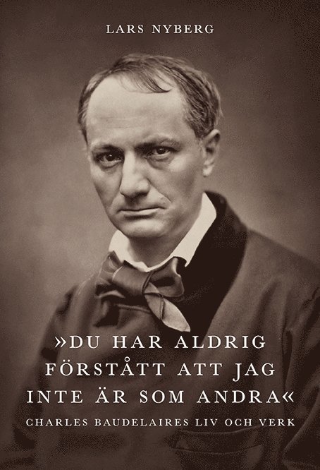 Lars Nyberg - Du har aldrig förstått att jag inte är som andra. Charles Baudelaires liv och verk, Inbunden