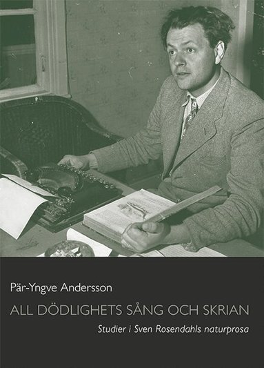 Pär-Yngve Andersson - All dödlighets sång och skrian : studier i Sven Rosendahls naturprosa, Inbunden