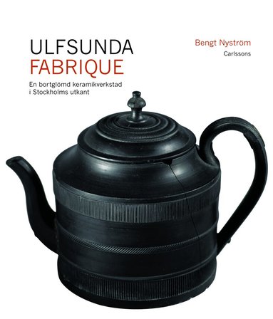 Bengt Nyström - Ulfsunda Fabrique : en bortglömd keramiskverkstad i Stockholms utkant  : 1791-1823 : från Bengt Reinhold Geijer till Christian Arvid Linning, Inbunden
