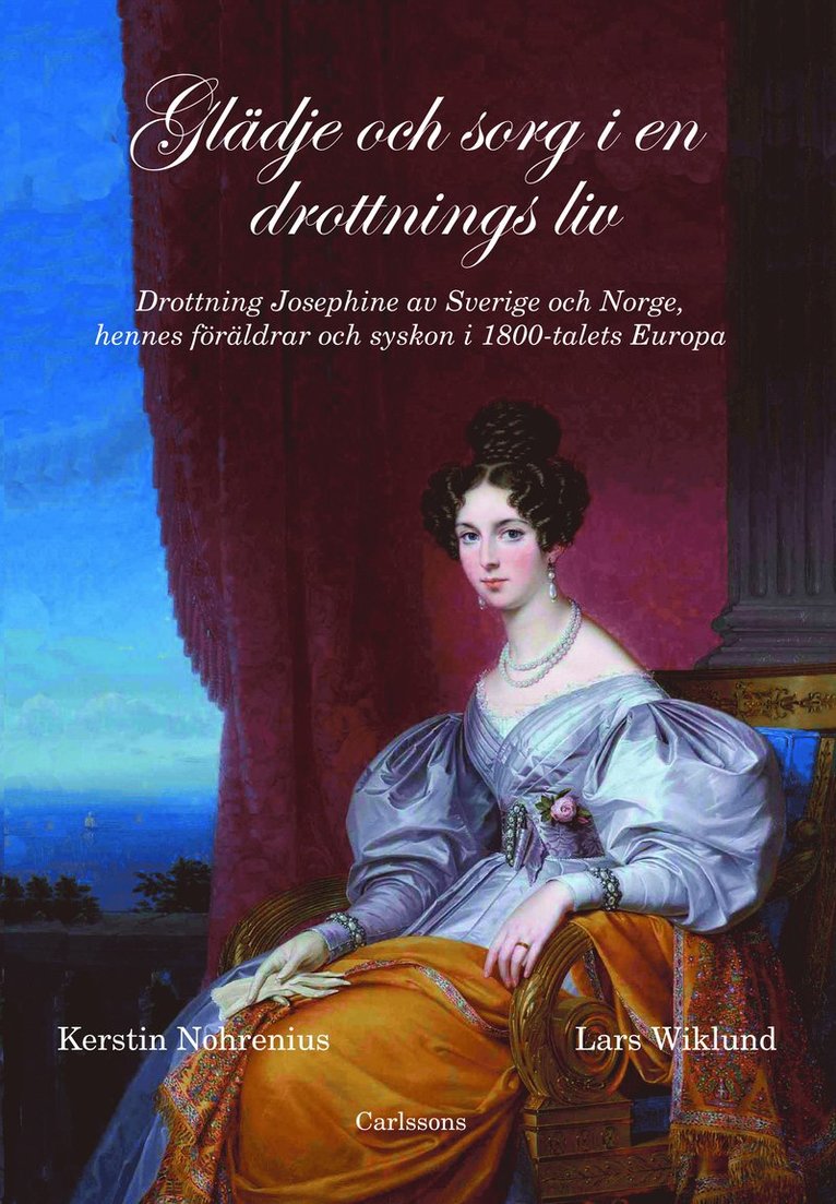 Kerstin Nohrenius, Lars Wiklund - Glädje och sorg i en drottnings liv : drottning Josephine av Sverige och Norge, hennes föräldrar och syskon i 1800-talet Europa, Inbunden